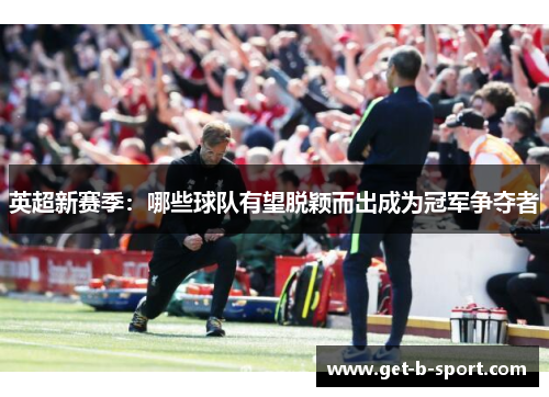 英超新赛季:哪些球队有望脱颖而出成为冠军争夺者 英超新赛季:哪些球队有望脱颖而出成为冠军争夺者
