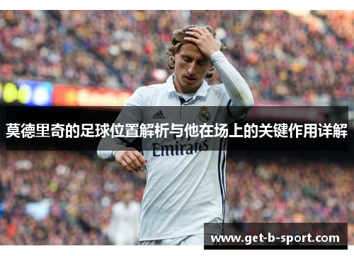 莫德里奇的足球位置解析与他在场上的关键作用详解