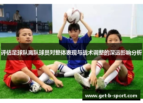 评估足球队离队球员对整体表现与战术调整的深远影响分析 评估足球队离队球员对整体表现与战术调整的深远影响分析