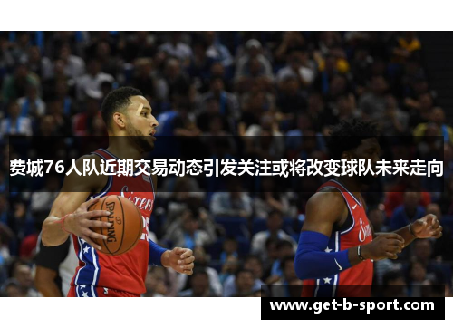 费城76人队近期交易动态引发关注或将改变球队未来走向 费城76人队近期交易动态引发关注或将改变球队未来走向