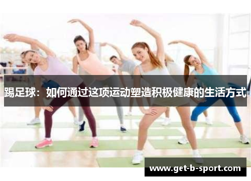 踢足球:如何通过这项运动塑造积极健康的生活方式 踢足球:如何通过这项运动塑造积极健康的生活方式