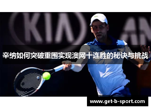 辛纳如何突破重围实现澳网十连胜的秘诀与挑战 辛纳如何突破重围实现澳网十连胜的秘诀与挑战