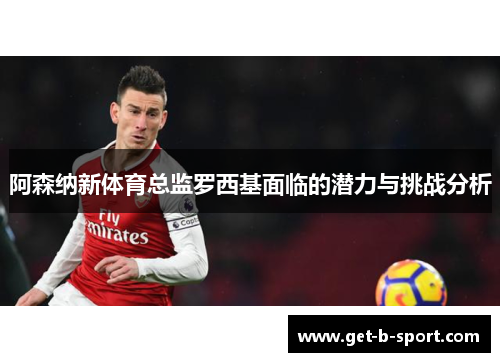 阿森纳新体育总监罗西基面临的潜力与挑战分析 阿森纳新体育总监罗西基面临的潜力与挑战分析
