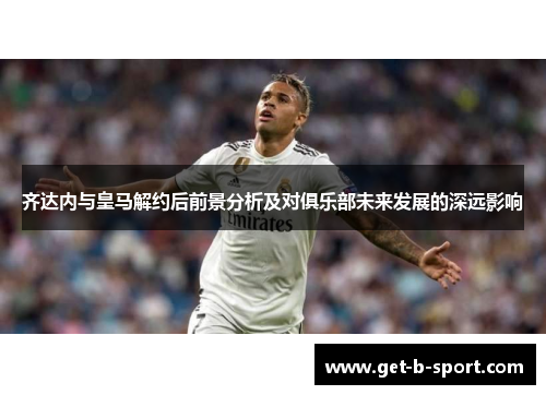 齐达内与皇马解约后前景分析及对俱乐部未来发展的深远影响