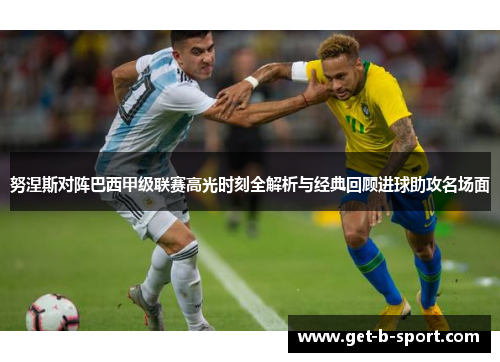 努涅斯对阵巴西甲级联赛高光时刻全解析与经典回顾进球助攻名场面