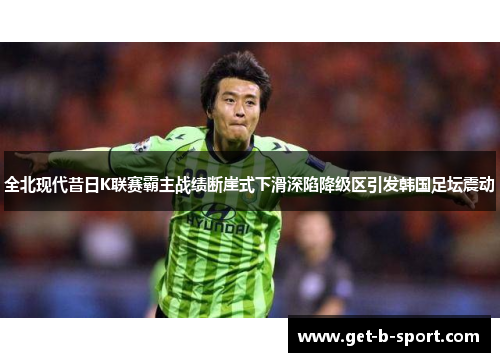 全北现代昔日K联赛霸主战绩断崖式下滑深陷降级区引发韩国足坛震动