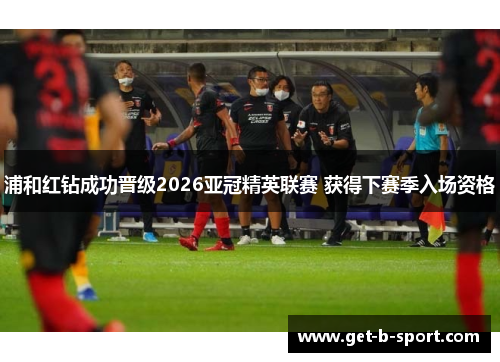 浦和红钻成功晋级2026亚冠精英联赛 获得下赛季入场资格 浦和红钻成功晋级2026亚冠精英联赛 获得下赛季入场资格