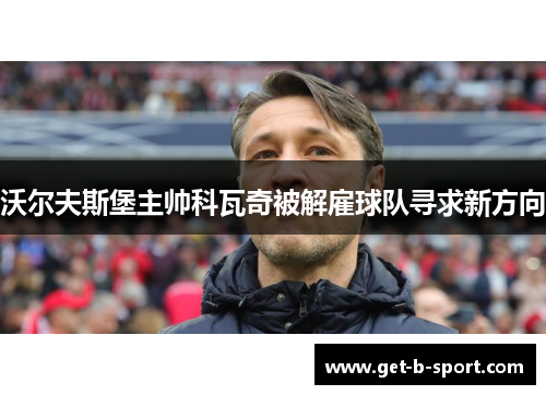 沃尔夫斯堡主帅科瓦奇被解雇球队寻求新方向 沃尔夫斯堡主帅科瓦奇被解雇球队寻求新方向
