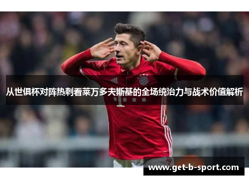 从世俱杯对阵热刺看莱万多夫斯基的全场统治力与战术价值解析 从世俱杯对阵热刺看莱万多夫斯基的全场统治力与战术价值解析