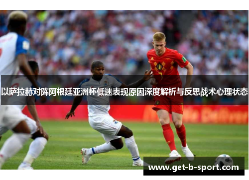 以萨拉赫对阵阿根廷亚洲杯低迷表现原因深度解析与反思战术心理状态 以萨拉赫对阵阿根廷亚洲杯低迷表现原因深度解析与反思战术心理状态