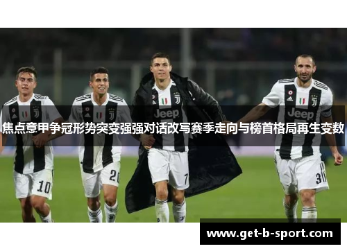 焦点意甲争冠形势突变强强对话改写赛季走向与榜首格局再生变数 焦点意甲争冠形势突变强强对话改写赛季走向与榜首格局再生变数